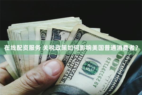 在线配资服务 关税政策如何影响美国普通消费者？