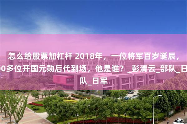 怎么给股票加杠杆 2018年，一位将军百岁诞辰，100多位开国元勋后代到场，他是谁？_彭清云_部队_日军