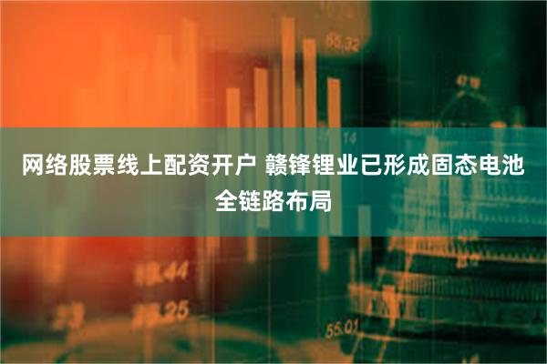 网络股票线上配资开户 赣锋锂业已形成固态电池全链路布局