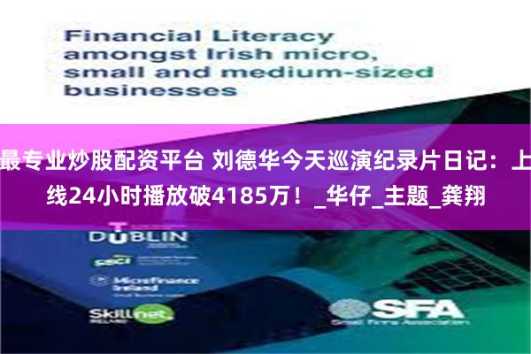 最专业炒股配资平台 刘德华今天巡演纪录片日记：上线24小时播放破4185万！_华仔_主题_龚翔