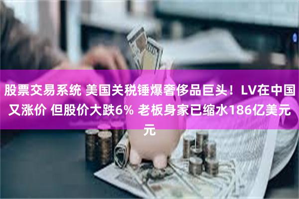 股票交易系统 美国关税锤爆奢侈品巨头！LV在中国又涨价 但股价大跌6% 老板身家已缩水186亿美元