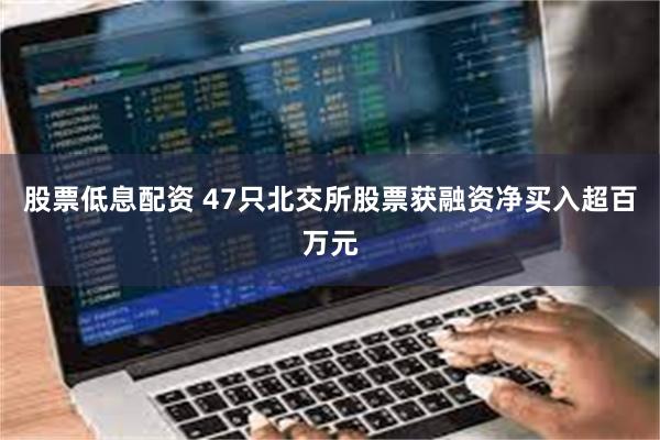 股票低息配资 47只北交所股票获融资净买入超百万元