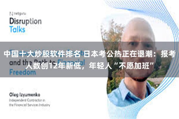 中国十大炒股软件排名 日本考公热正在退潮：报考人数创12年新低，年轻人“不愿加班”