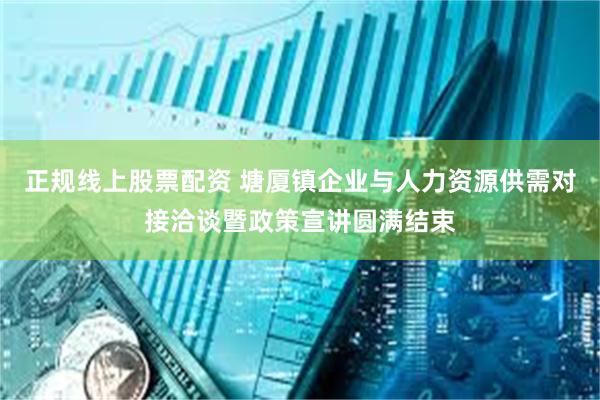 正规线上股票配资 塘厦镇企业与人力资源供需对接洽谈暨政策宣讲圆满结束