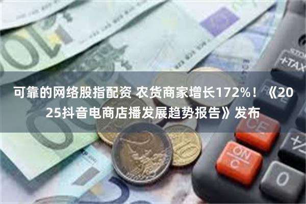 可靠的网络股指配资 农货商家增长172%！《2025抖音电商店播发展趋势报告》发布