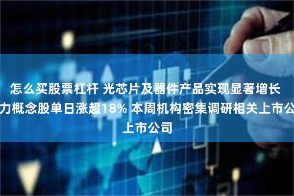 怎么买股票杠杆 光芯片及器件产品实现显著增长 算力概念股单日涨超18% 本周机构密集调研相关上市公司