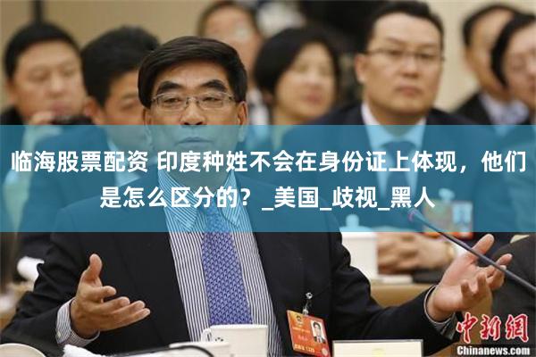 临海股票配资 印度种姓不会在身份证上体现，他们是怎么区分的？_美国_歧视_黑人