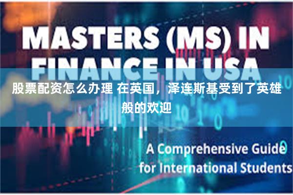 股票配资怎么办理 在英国，泽连斯基受到了英雄般的欢迎