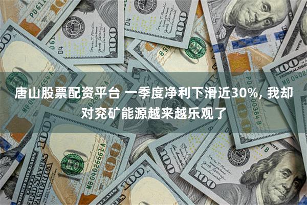唐山股票配资平台 一季度净利下滑近30%, 我却对兖矿能源越来越乐观了