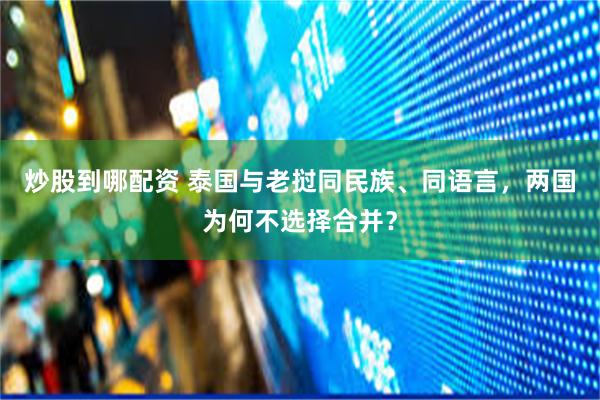 炒股到哪配资 泰国与老挝同民族、同语言，两国为何不选择合并？