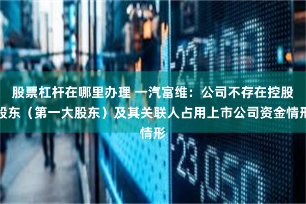 股票杠杆在哪里办理 一汽富维：公司不存在控股股东（第一大股东）及其关联人占用上市公司资金情形