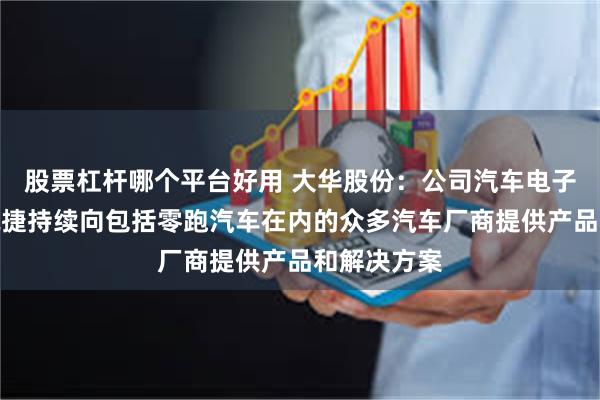 股票杠杆哪个平台好用 大华股份：公司汽车电子子公司华锐捷持续向包括零跑汽车在内的众多汽车厂商提供产品和解决方案