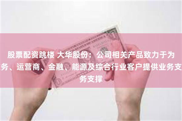 股票配资跳楼 大华股份：公司相关产品致力于为政务、运营商、金融、能源及综合行业客户提供业务支撑