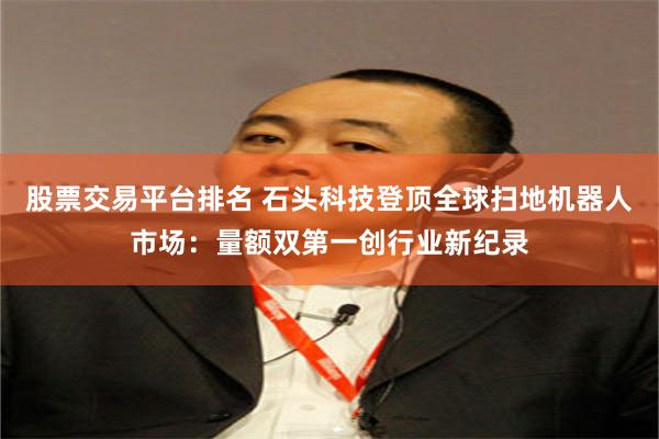 股票交易平台排名 石头科技登顶全球扫地机器人市场：量额双第一创行业新纪录