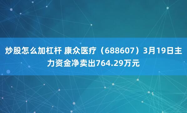 炒股怎么加杠杆 康众医疗（688607）3月19日主力资金净卖出764.29万元