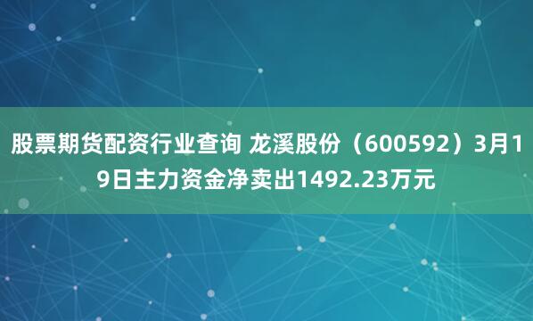 股票期货配资行业查询 龙溪股份（600592）3月19日主力资金净卖出1492.23万元
