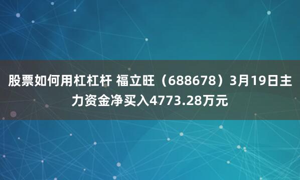 股票如何用杠杠杆 福立旺（688678）3月19日主力资金净买入4773.28万元