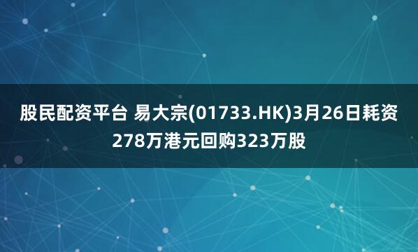 股民配资平台 易大宗(01733.HK)3月26日耗资278万港元回购323万股