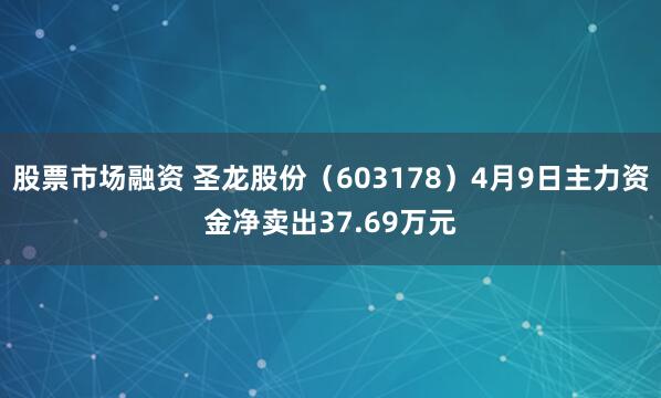 股票市场融资 圣龙股份（603178）4月9日主力资金净卖出37.69万元