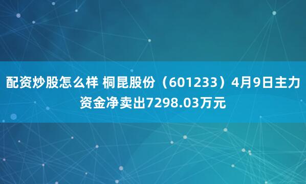 配资炒股怎么样 桐昆股份（601233）4月9日主力资金净卖出7298.03万元