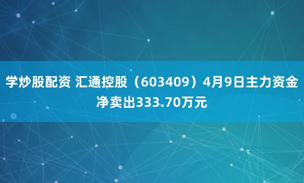 学炒股配资 汇通控股（603409）4月9日主力资金净卖出333.70万元