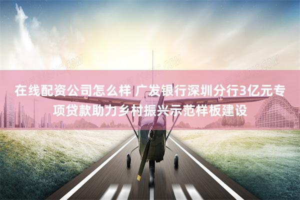 在线配资公司怎么样 广发银行深圳分行3亿元专项贷款助力乡村振兴示范样板建设