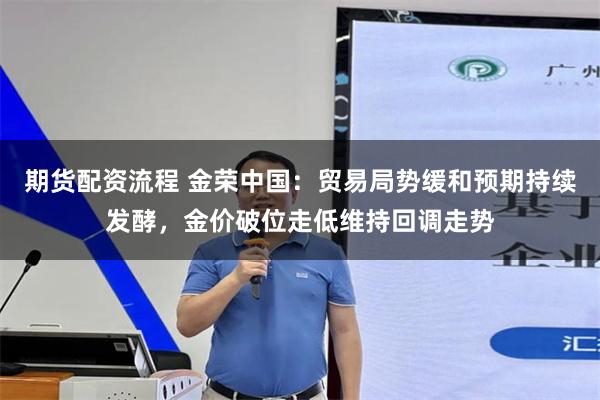 期货配资流程 金荣中国：贸易局势缓和预期持续发酵，金价破位走低维持回调走势