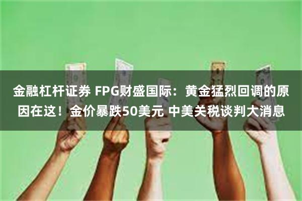 金融杠杆证券 FPG财盛国际：黄金猛烈回调的原因在这！金价暴跌50美元 中美关税谈判大消息