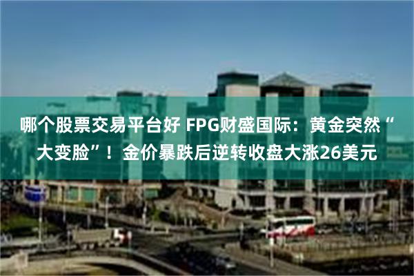 哪个股票交易平台好 FPG财盛国际：黄金突然“大变脸”！金价暴跌后逆转收盘大涨26美元