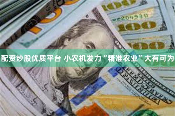 配资炒股优质平台 小农机发力“精准农业”大有可为