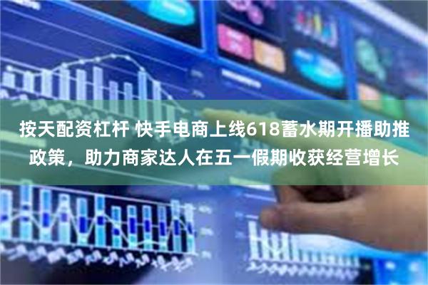 按天配资杠杆 快手电商上线618蓄水期开播助推政策，助力商家达人在五一假期收获经营增长