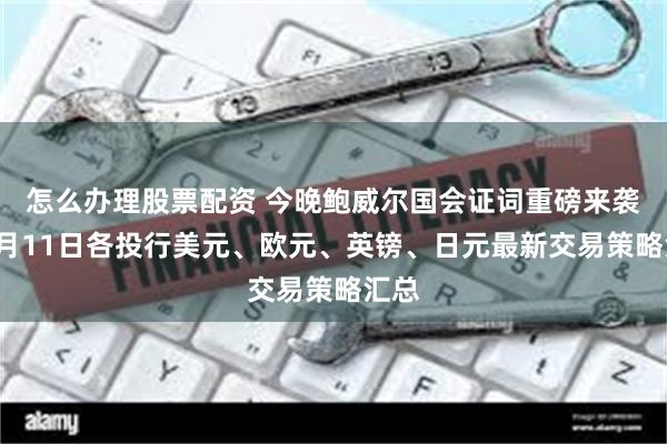 怎么办理股票配资 今晚鲍威尔国会证词重磅来袭！2月11日各投行美元、欧元、英镑、日元最新交易策略汇总
