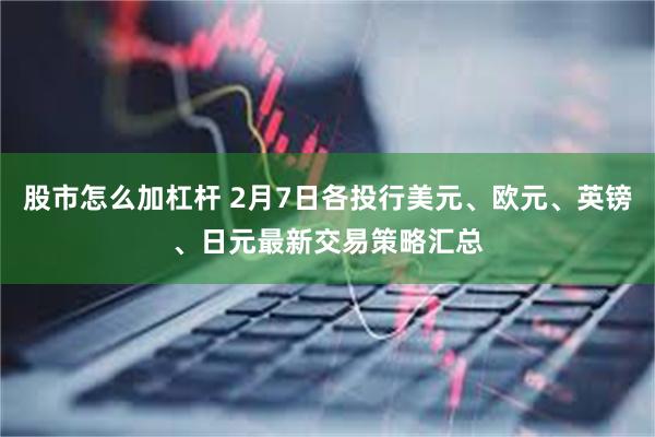 股市怎么加杠杆 2月7日各投行美元、欧元、英镑、日元最新交易策略汇总
