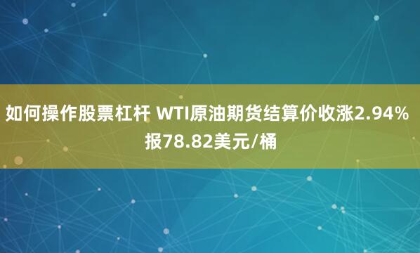 如何操作股票杠杆 WTI原油期货结算价收涨2.94% 报78.82美元/桶
