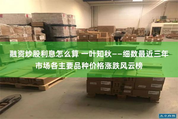 融资炒股利息怎么算 一叶知秋——细数最近三年市场各主要品种价格涨跌风云榜