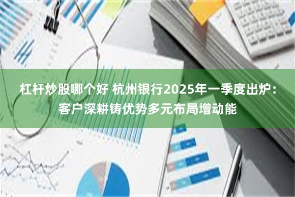 杠杆炒股哪个好 杭州银行2025年一季度出炉：客户深耕铸优势多元布局增动能