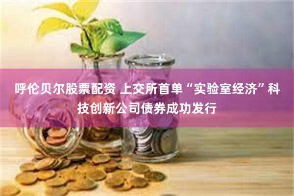 呼伦贝尔股票配资 上交所首单“实验室经济”科技创新公司债券成功发行