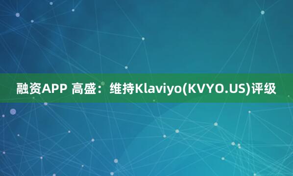 融资APP 高盛：维持Klaviyo(KVYO.US)评级