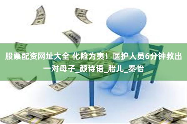 股票配资网址大全 化险为夷！医护人员6分钟救出一对母子_颜诗语_胎儿_秦怡