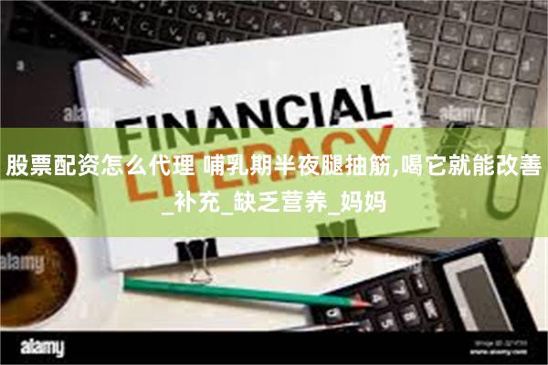 股票配资怎么代理 哺乳期半夜腿抽筋,喝它就能改善_补充_缺乏营养_妈妈