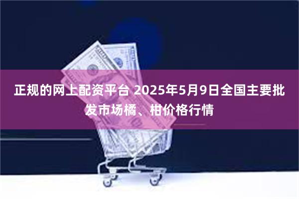 正规的网上配资平台 2025年5月9日全国主要批发市场橘、柑价格行情