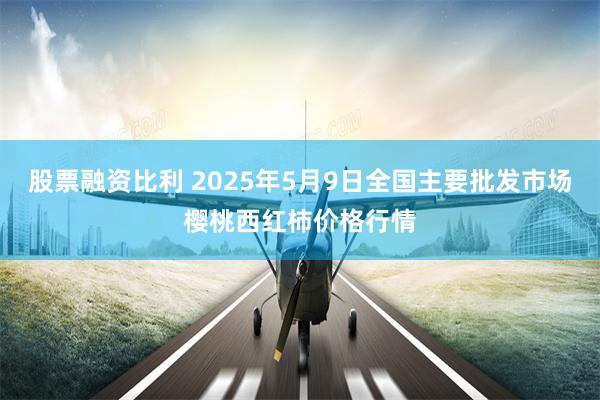 股票融资比利 2025年5月9日全国主要批发市场樱桃西红柿价格行情