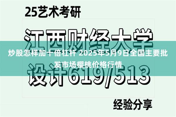 炒股怎样加十倍杠杆 2025年5月9日全国主要批发市场樱桃价格行情