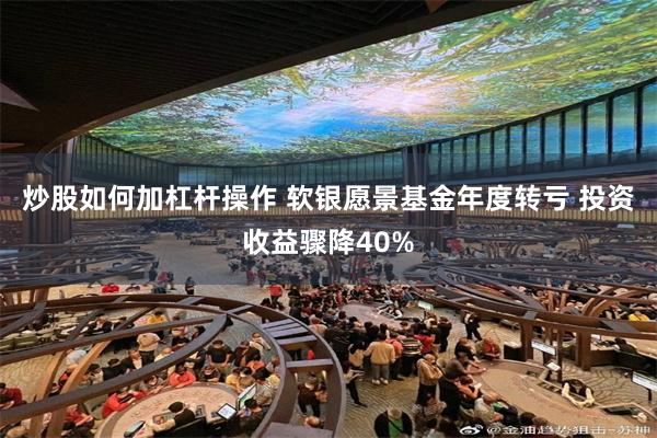 炒股如何加杠杆操作 软银愿景基金年度转亏 投资收益骤降40%