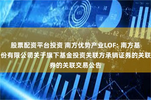 股票配资平台投资 南方优势产业LOF: 南方基金管理股份有限公司关于旗下基金投资关联方承销证券的关联交易公告