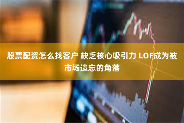 股票配资怎么找客户 缺乏核心吸引力 LOF成为被市场遗忘的角落
