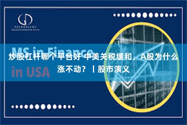 炒股杠杆哪个平台好 中美关税缓和，A股为什么涨不动？丨股市演义