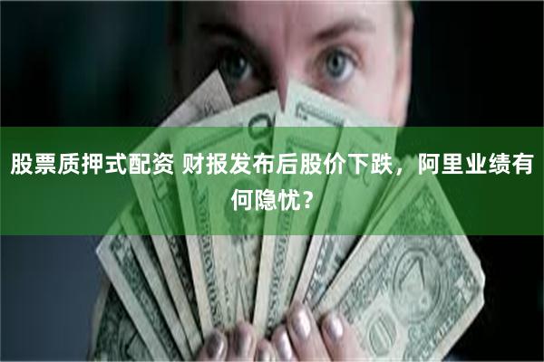 股票质押式配资 财报发布后股价下跌，阿里业绩有何隐忧？
