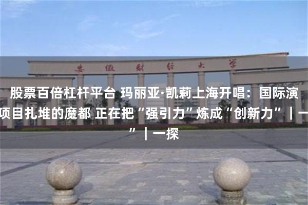 股票百倍杠杆平台 玛丽亚·凯莉上海开唱：国际演艺项目扎堆的魔都 正在把“强引力”炼成“创新力”｜一探
