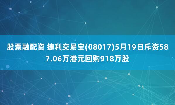 股票融配资 捷利交易宝(08017)5月19日斥资587.06万港元回购918万股